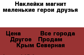 Наклейки магнит маленькие герои друзья  › Цена ­ 130 - Все города Другое » Продам   . Крым,Северная